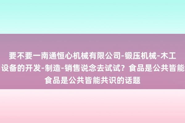 要不要一南通恒心机械有限公司-锻压机械-木工机械及专用设备的开发-制造-销售说念去试试?食品是公共皆能共识的话题