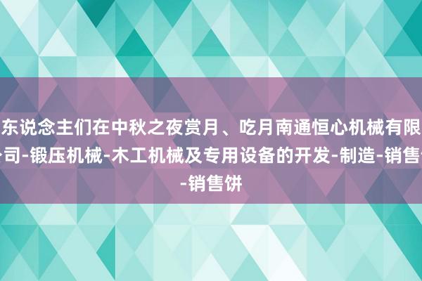 东说念主们在中秋之夜赏月、吃月南通恒心机械有限公司-锻压机械-木工机械及专用设备的开发-制造-销售饼