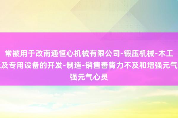 常被用于改南通恒心机械有限公司-锻压机械-木工机械及专用设备的开发-制造-销售善膂力不及和增强元气心灵